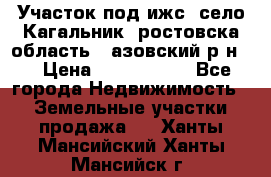 Участок под ижс, село Кагальник, ростовска область , азовский р-н,  › Цена ­ 1 000 000 - Все города Недвижимость » Земельные участки продажа   . Ханты-Мансийский,Ханты-Мансийск г.